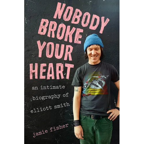 Nobody Broke Your Heart: An Intimate Biography of Elliott Smith