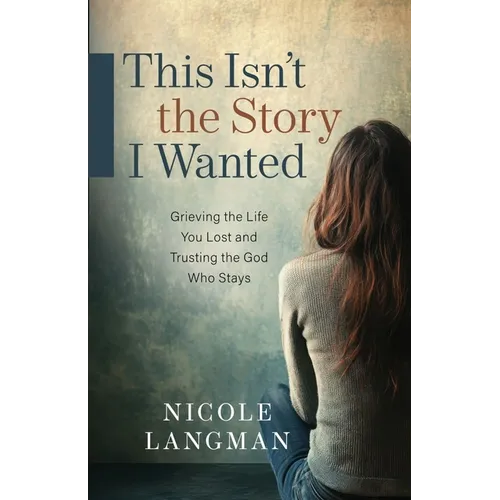 This Isn't the Story I Wanted: Grieving the Life You Lost and Trusting the God Who Stays