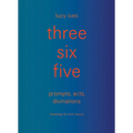 Three Six Five: Prompts, Acts, Divinations (an Inexhaustible Compendium for Writing)