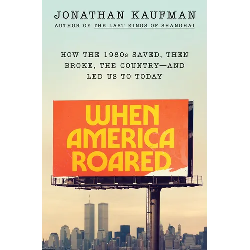 When America Roared: How the 1980s Saved, Then Broke, the Country--And Led Us to Today