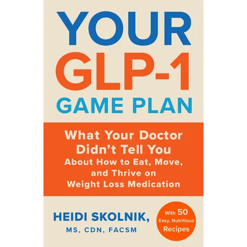 Your Glp-1 Game Plan: What Your Doctor Didn't Tell You about How to Eat, Move, and Thrive on Weight Loss Medications--With 50 Easy, Nutritious Recipes