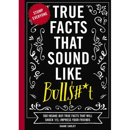 True Facts That Sound Like Bull$#*t: 500 Insane-But-True Facts That Will Shock and Impress Your Friends 1